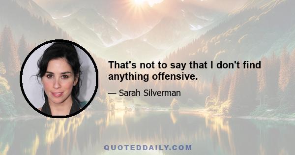 That's not to say that I don't find anything offensive.