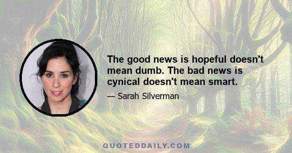 The good news is hopeful doesn't mean dumb. The bad news is cynical doesn't mean smart.