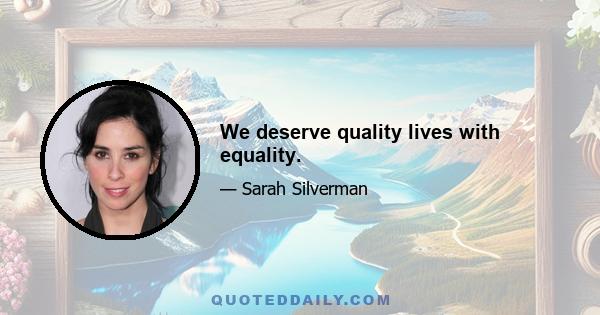 We deserve quality lives with equality.