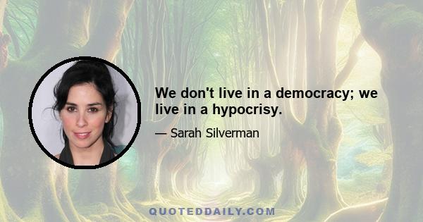 We don't live in a democracy; we live in a hypocrisy.