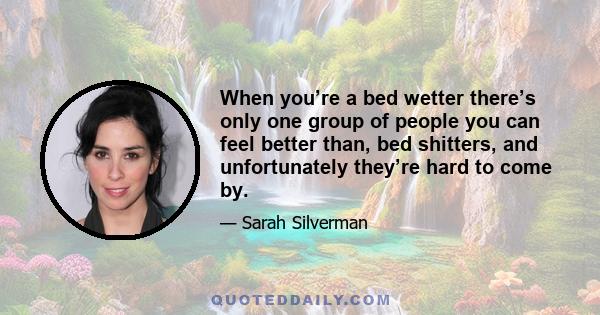 When you’re a bed wetter there’s only one group of people you can feel better than, bed shitters, and unfortunately they’re hard to come by.