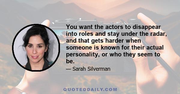 You want the actors to disappear into roles and stay under the radar, and that gets harder when someone is known for their actual personality, or who they seem to be.