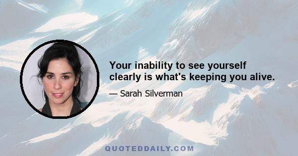 Your inability to see yourself clearly is what's keeping you alive.