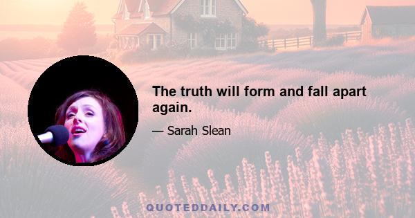 The truth will form and fall apart again.