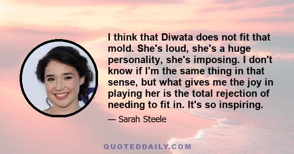 I think that Diwata does not fit that mold. She's loud, she's a huge personality, she's imposing. I don't know if I'm the same thing in that sense, but what gives me the joy in playing her is the total rejection of