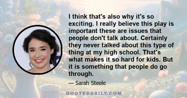 I think that's also why it's so exciting. I really believe this play is important these are issues that people don't talk about. Certainly they never talked about this type of thing at my high school. That's what makes