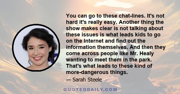 You can go to these chat-lines. It's not hard it's really easy. Another thing the show makes clear is not talking about these issues is what leads kids to go on the Internet and find out the information themselves. And