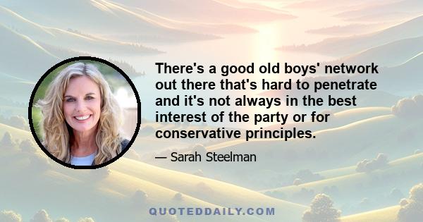 There's a good old boys' network out there that's hard to penetrate and it's not always in the best interest of the party or for conservative principles.