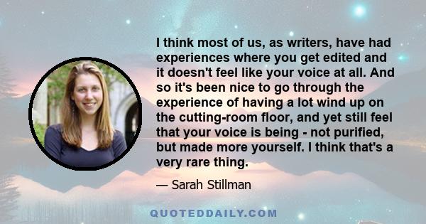 I think most of us, as writers, have had experiences where you get edited and it doesn't feel like your voice at all. And so it's been nice to go through the experience of having a lot wind up on the cutting-room floor, 