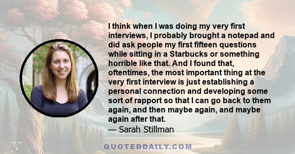 I think when I was doing my very first interviews, I probably brought a notepad and did ask people my first fifteen questions while sitting in a Starbucks or something horrible like that. And I found that, oftentimes,