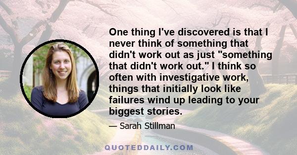 One thing I've discovered is that I never think of something that didn't work out as just something that didn't work out. I think so often with investigative work, things that initially look like failures wind up