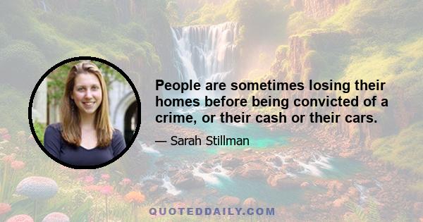 People are sometimes losing their homes before being convicted of a crime, or their cash or their cars.