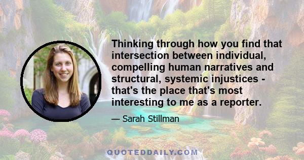 Thinking through how you find that intersection between individual, compelling human narratives and structural, systemic injustices - that's the place that's most interesting to me as a reporter.