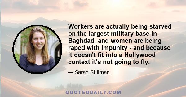 Workers are actually being starved on the largest military base in Baghdad, and women are being raped with impunity - and because it doesn't fit into a Hollywood context it's not going to fly.