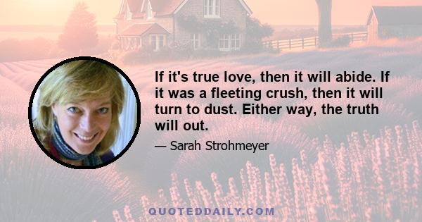 If it's true love, then it will abide. If it was a fleeting crush, then it will turn to dust. Either way, the truth will out.