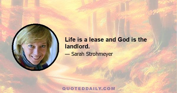 Life is a lease and God is the landlord.