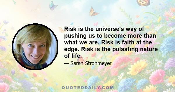 Risk is the universe's way of pushing us to become more than what we are. Risk is faith at the edge. Risk is the pulsating nature of life.