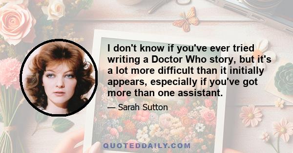 I don't know if you've ever tried writing a Doctor Who story, but it's a lot more difficult than it initially appears, especially if you've got more than one assistant.