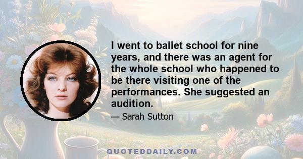 I went to ballet school for nine years, and there was an agent for the whole school who happened to be there visiting one of the performances. She suggested an audition.