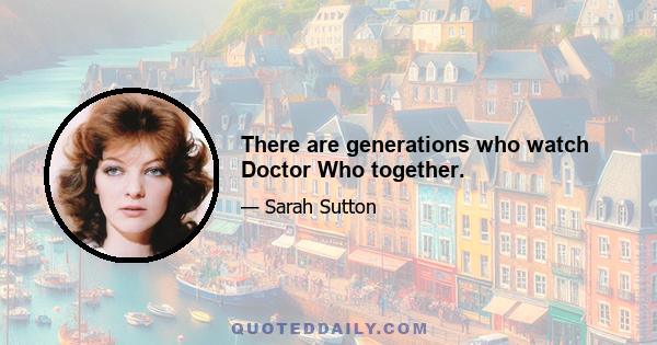 There are generations who watch Doctor Who together.