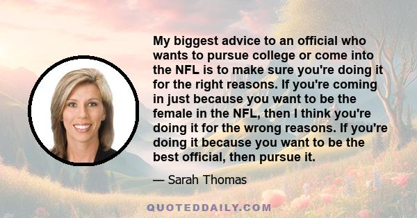 My biggest advice to an official who wants to pursue college or come into the NFL is to make sure you're doing it for the right reasons. If you're coming in just because you want to be the female in the NFL, then I