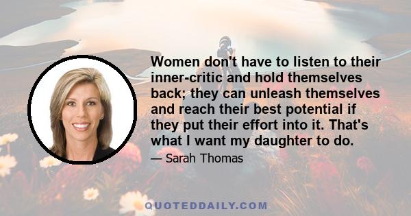 Women don't have to listen to their inner-critic and hold themselves back; they can unleash themselves and reach their best potential if they put their effort into it. That's what I want my daughter to do.