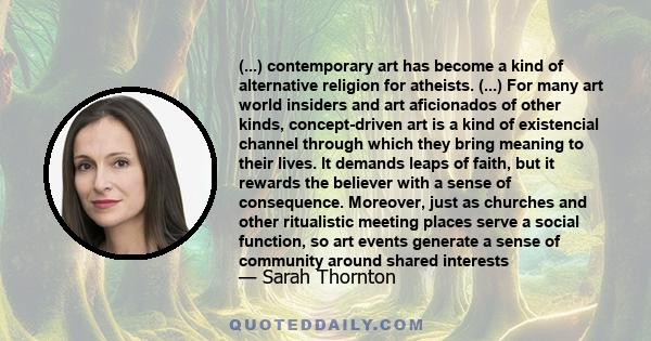 (...) contemporary art has become a kind of alternative religion for atheists. (...) For many art world insiders and art aficionados of other kinds, concept-driven art is a kind of existencial channel through which they 