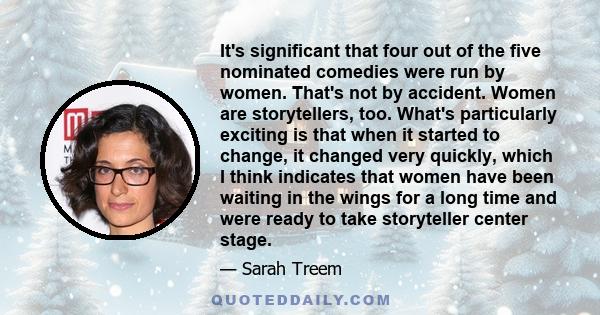 It's significant that four out of the five nominated comedies were run by women. That's not by accident. Women are storytellers, too. What's particularly exciting is that when it started to change, it changed very