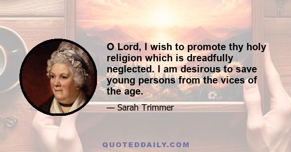 O Lord, I wish to promote thy holy religion which is dreadfully neglected. I am desirous to save young persons from the vices of the age.