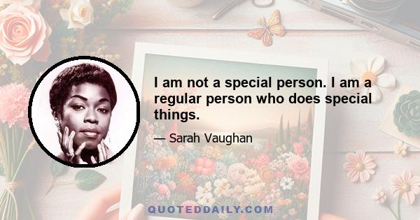 I am not a special person. I am a regular person who does special things.