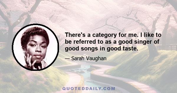 There's a category for me. I like to be referred to as a good singer of good songs in good taste.