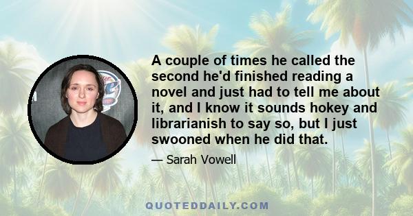 A couple of times he called the second he'd finished reading a novel and just had to tell me about it, and I know it sounds hokey and librarianish to say so, but I just swooned when he did that.