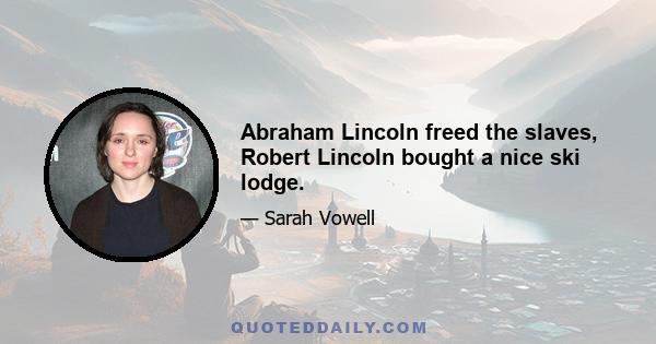 Abraham Lincoln freed the slaves, Robert Lincoln bought a nice ski lodge.