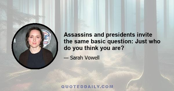 Assassins and presidents invite the same basic question: Just who do you think you are?