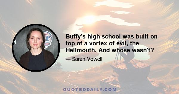 Buffy's high school was built on top of a vortex of evil, the Hellmouth. And whose wasn't?