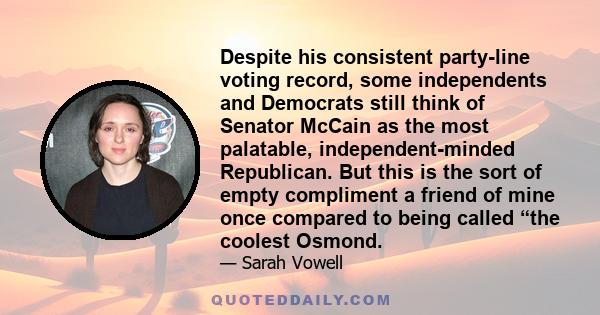 Despite his consistent party-line voting record, some independents and Democrats still think of Senator McCain as the most palatable, independent-minded Republican. But this is the sort of empty compliment a friend of