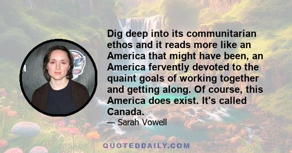 Dig deep into its communitarian ethos and it reads more like an America that might have been, an America fervently devoted to the quaint goals of working together and getting along. Of course, this America does exist.