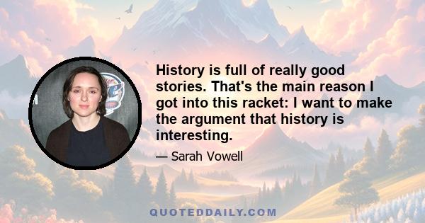 History is full of really good stories. That's the main reason I got into this racket: I want to make the argument that history is interesting.