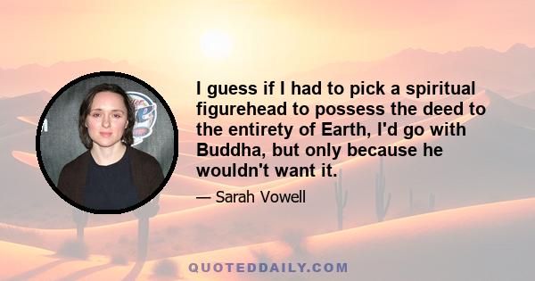 I guess if I had to pick a spiritual figurehead to possess the deed to the entirety of Earth, I'd go with Buddha, but only because he wouldn't want it.