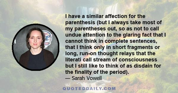 I have a similar affection for the parenthesis (but I always take most of my parentheses out, so as not to call undue attention to the glaring fact that I cannot think in complete sentences, that I think only in short