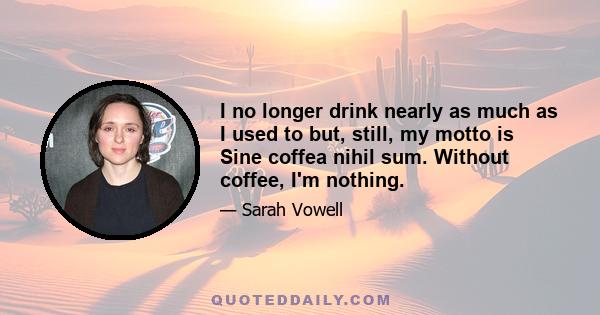 I no longer drink nearly as much as I used to but, still, my motto is Sine coffea nihil sum. Without coffee, I'm nothing.