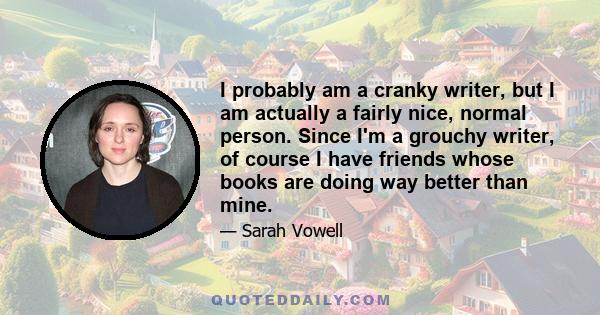 I probably am a cranky writer, but I am actually a fairly nice, normal person. Since I'm a grouchy writer, of course I have friends whose books are doing way better than mine.