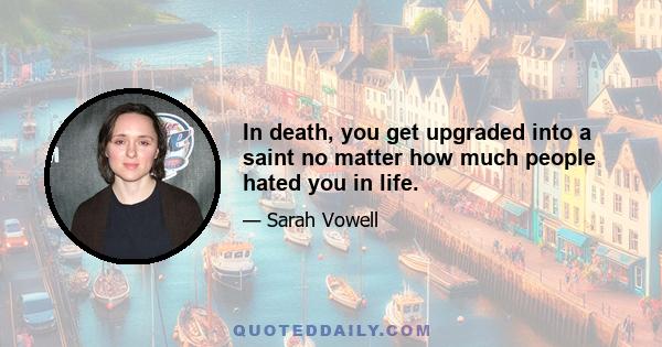 In death, you get upgraded into a saint no matter how much people hated you in life.