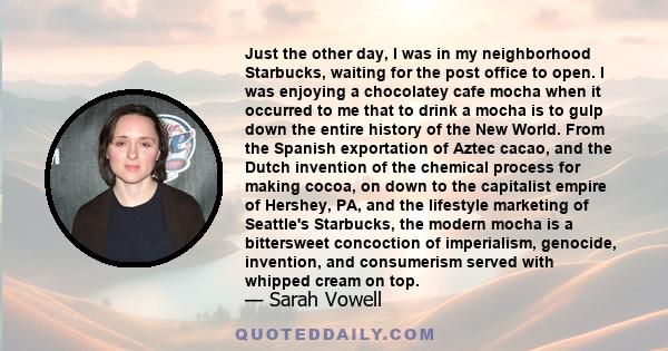 Just the other day, I was in my neighborhood Starbucks, waiting for the post office to open. I was enjoying a chocolatey cafe mocha when it occurred to me that to drink a mocha is to gulp down the entire history of the