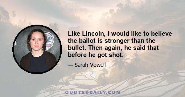 Like Lincoln, I would like to believe the ballot is stronger than the bullet. Then again, he said that before he got shot.