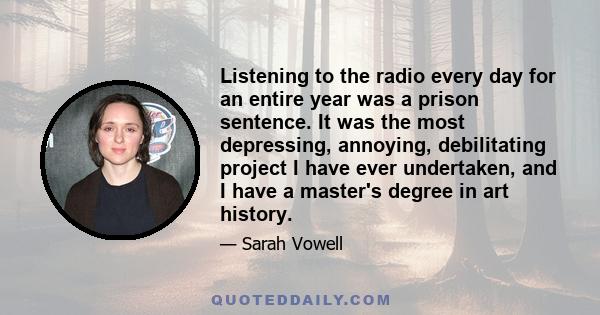 Listening to the radio every day for an entire year was a prison sentence. It was the most depressing, annoying, debilitating project I have ever undertaken, and I have a master's degree in art history.