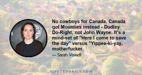 No cowboys for Canada. Canada got Mounties instead - Dudley Do-Right, not John Wayne. It's a mind-set of Here I come to save the day versus Yippee-ki-yay, motherfucker.