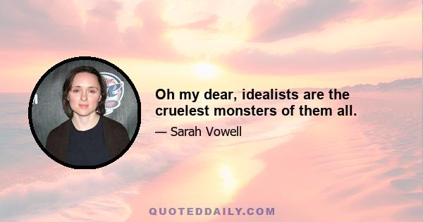 Oh my dear, idealists are the cruelest monsters of them all.