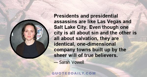 Presidents and presidential assassins are like Las Vegas and Salt Lake City. Even though one city is all about sin and the other is all about salvation, they are identical, one-dimensional company towns built up by the