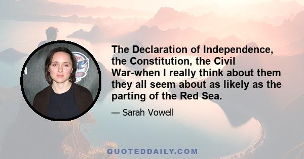 The Declaration of Independence, the Constitution, the Civil War-when I really think about them they all seem about as likely as the parting of the Red Sea.